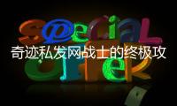 奇迹私发网战士的终极攻略指南
